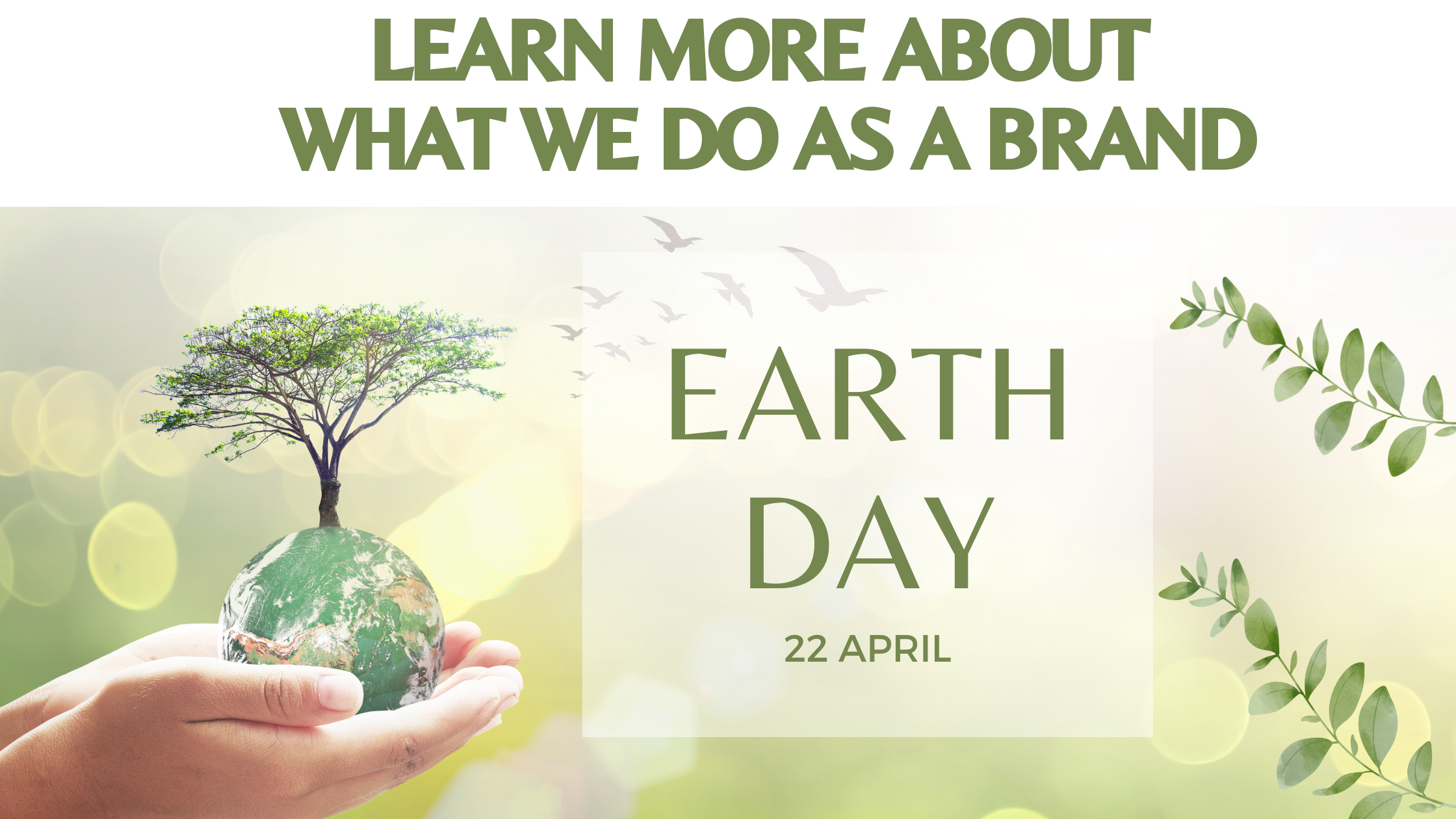 Hands holding small earth with tree growing out the to. Earth Day actioms for the brand Learn More p