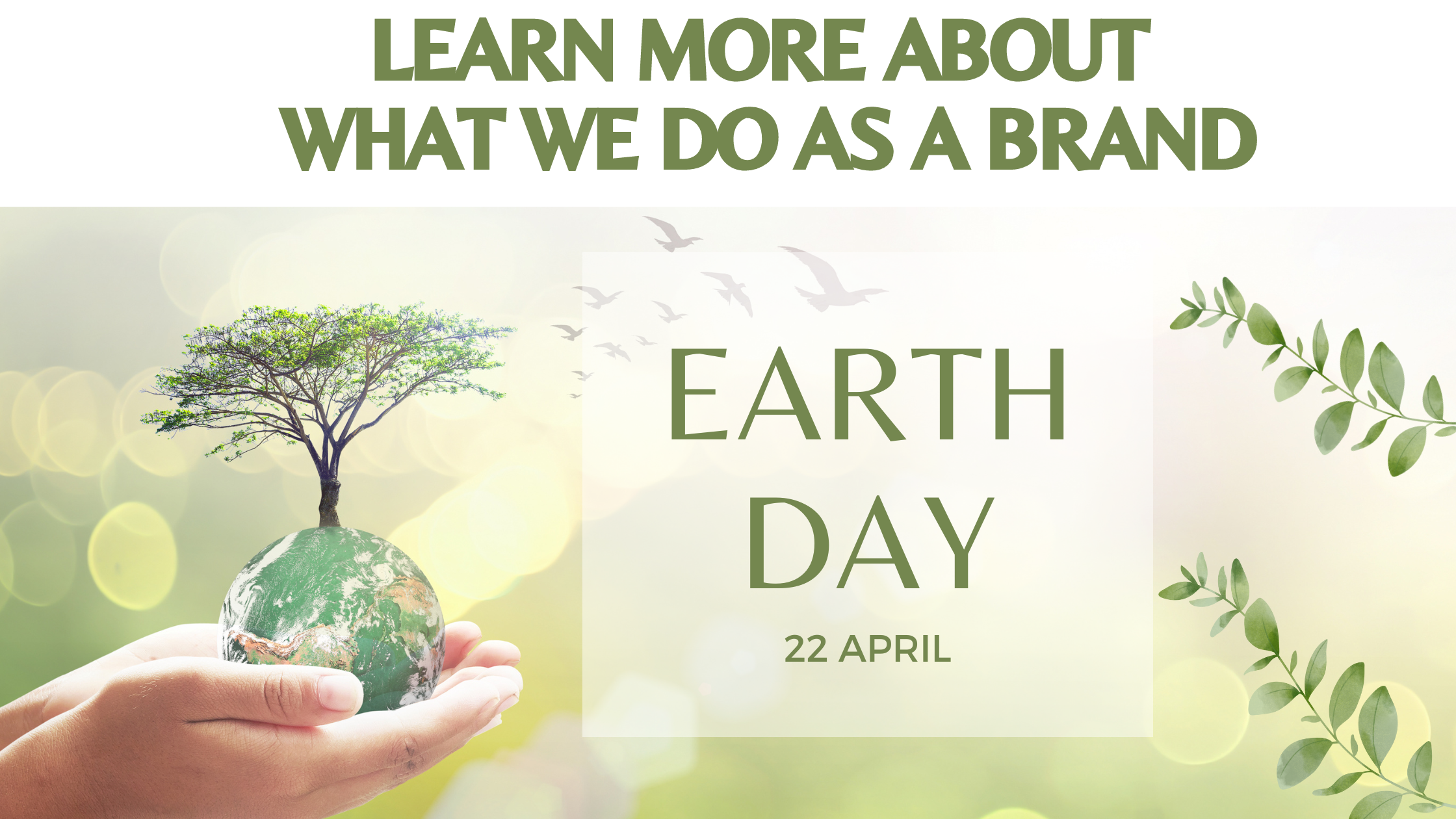 Hands holding  small  earth  with  tree growing out the to.  Earth Day actioms for the brand Learn More p 