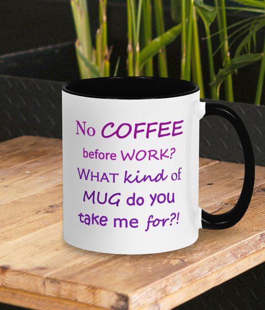 Funny mug for work. Gift for coffee lover and work bestie. White mug with black inner and handle. Two tone purple text on mug reads humorous words No COFFEE before WORK? WHAT kind of MUG do you take me for?!